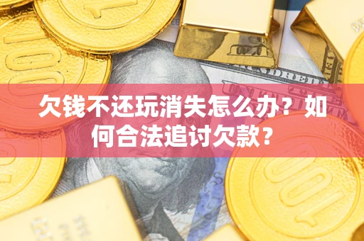 北京欠钱不还玩消失怎么办？如何合法追讨欠款？