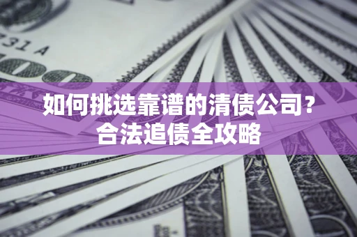 北京如何挑选靠谱的清债公司?合法追债全攻略 北京如何挑选靠谱的清债公司?合法追债全攻略