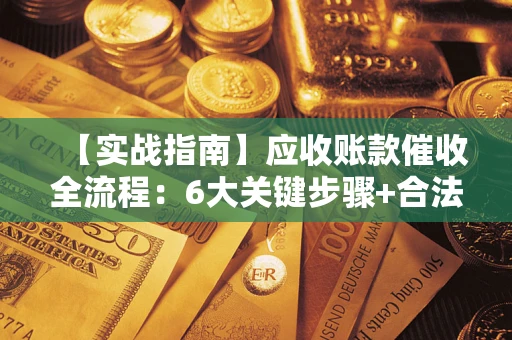 北京【实战指南】应收账款催收全流程：6大关键步骤+合法回款技巧