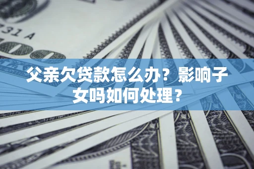 北京父亲欠贷款怎么办？影响子女吗如何处理？