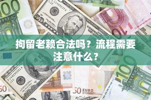 北京拘留老赖合法吗？流程需要注意什么？