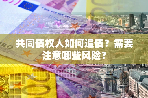 北京共同债权人如何追债？需要注意哪些风险？