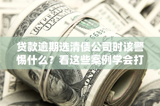 北京贷款逾期选清债公司时该警惕什么？看这些案例学会打翻身仗