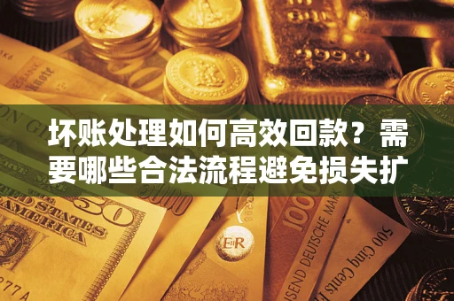 北京坏账处理如何高效回款？需要哪些合法流程避免损失扩大？