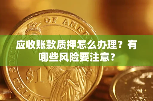 北京应收账款质押怎么办理？有哪些风险要注意？