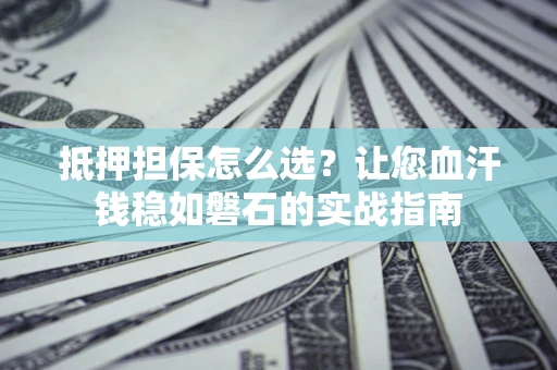 北京抵押担保怎么选？让您血汗钱稳如磐石的实战指南