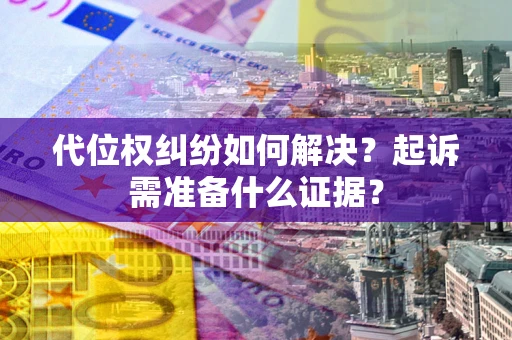 北京代位权纠纷如何解决？起诉需准备什么证据？