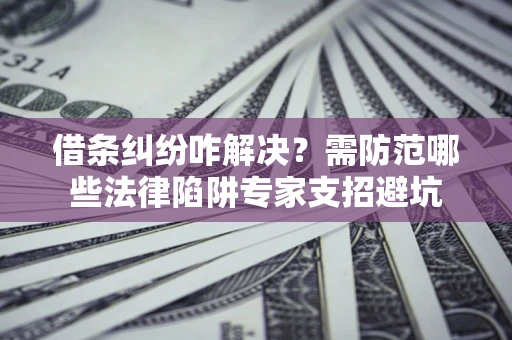北京借条纠纷咋解决？需防范哪些法律陷阱专家支招避坑