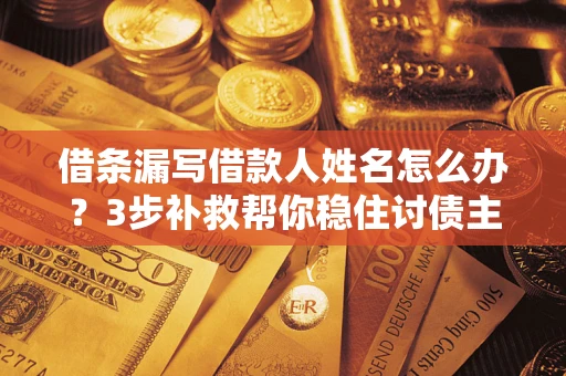 北京借条漏写借款人姓名怎么办？3步补救帮你稳住讨债主动权