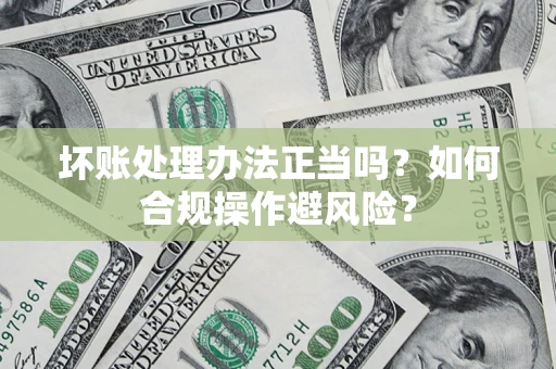 北京坏账处理办法正当吗？如何合规操作避风险？