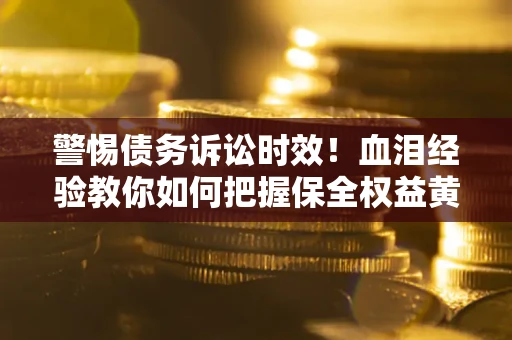 北京警惕债务诉讼时效！血泪经验教你如何把握保全权益黄金期