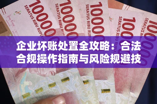 北京企业坏账处置全攻略：合法合规操作指南与风险规避技巧解析
