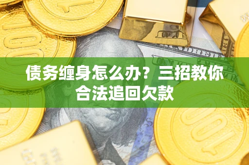 北京债务缠身怎么办？三招教你合法追回欠款