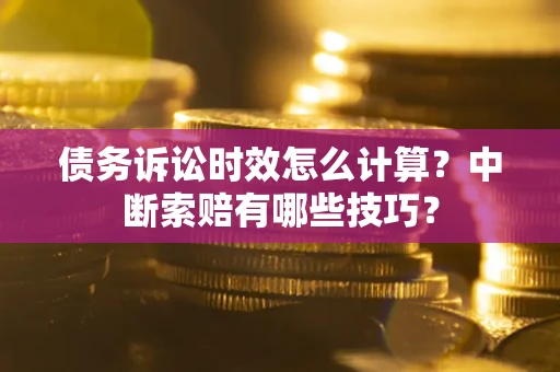 北京债务诉讼时效怎么计算？中断索赔有哪些技巧？