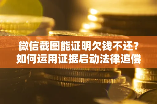 北京微信截图能证明欠钱不还？如何运用证据启动法律追偿程序？