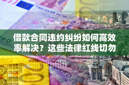 北京借款合同违约纠纷如何高效率解决？这些法律红线切勿触碰