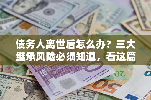 北京债务人离世后怎么办？三大继承风险必须知道，看这篇就够了