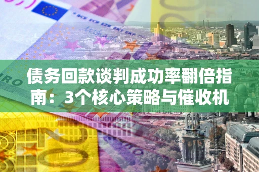 北京债务回款谈判成功率翻倍指南：3个核心策略与催收机构避坑法则