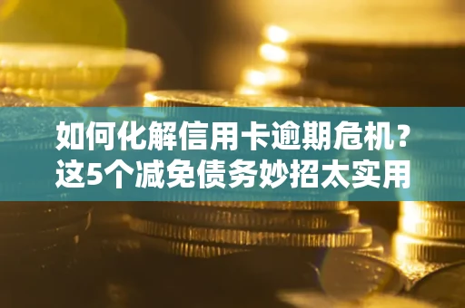 北京如何化解信用卡逾期危机？这5个减免债务妙招太实用