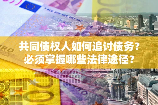 北京共同债权人如何追讨债务？必须掌握哪些法律途径？
