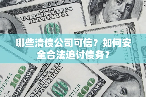 北京哪些清债公司可信？如何安全合法追讨债务？