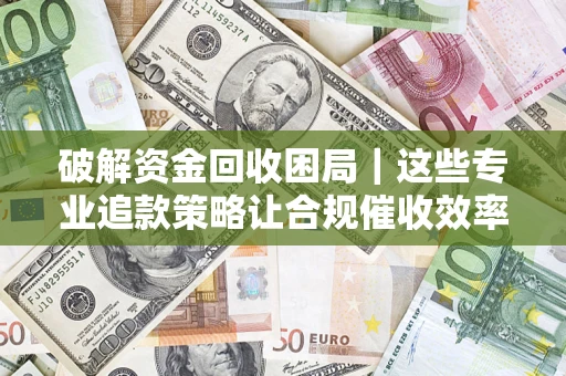 北京破解资金回收困局｜这些专业追款策略让合规催收效率翻倍