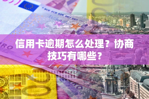 北京信用卡逾期怎么处理？协商技巧有哪些？