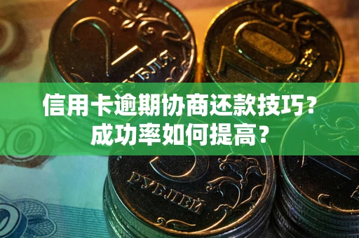 北京信用卡逾期协商还款技巧？成功率如何提高？