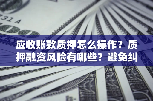 北京应收账款质押怎么操作？质押融资风险有哪些？避免纠纷高效融资技巧