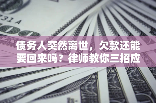 北京债务人突然离世，欠款还能要回来吗？律师教你三招应对
