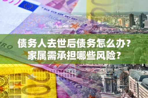 北京债务人去世后债务怎么办？家属需承担哪些风险？