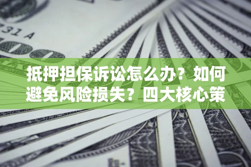 北京抵押担保诉讼怎么办？如何避免风险损失？四大核心策略全解读