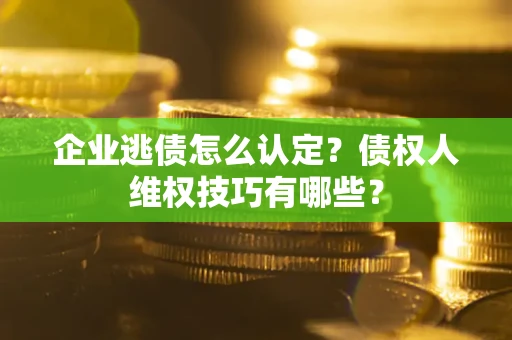 北京企业逃债怎么认定？债权人维权技巧有哪些？