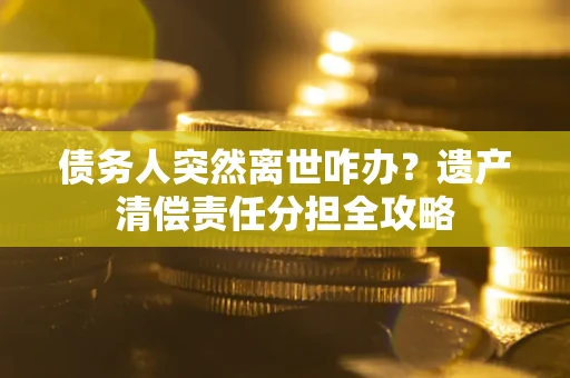 北京债务人突然离世咋办？遗产清偿责任分担全攻略