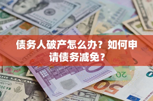 北京债务人破产怎么办？如何申请债务减免？
