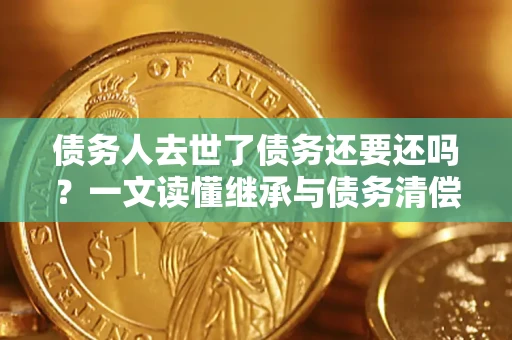北京债务人去世了债务还要还吗？一文读懂继承与债务清偿