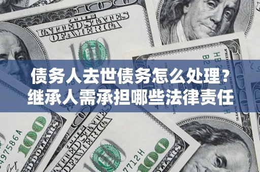 北京债务人去世债务怎么处理？继承人需承担哪些法律责任？