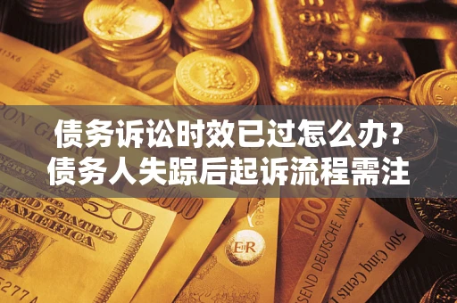 北京债务诉讼时效已过怎么办？债务人失踪后起诉流程需注意什么？