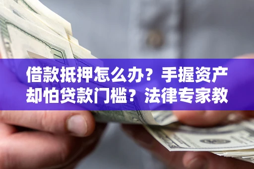 北京借款抵押怎么办？手握资产却怕贷款门槛？法律专家教你办抵押不踩坑