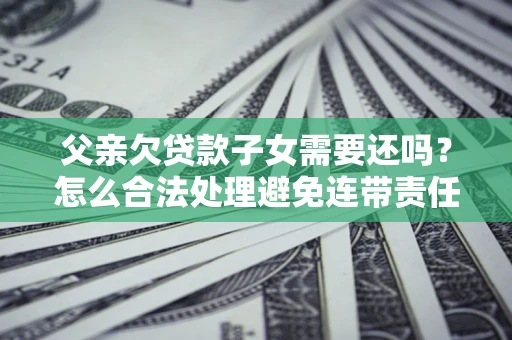 北京父亲欠贷款子女需要还吗？怎么合法处理避免连带责任？