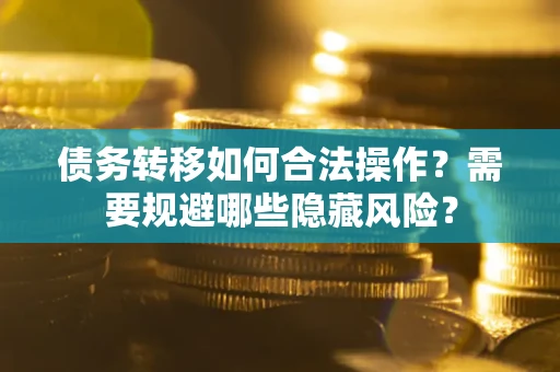 北京债务转移如何合法操作？需要规避哪些隐藏风险？