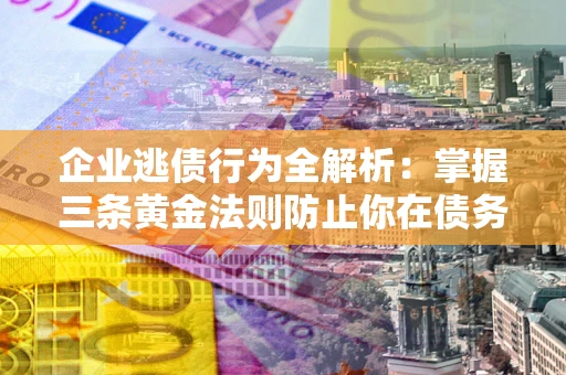 北京企业逃债行为全解析：掌握三条黄金法则防止你在债务乱局中“踩雷”