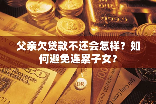 北京父亲欠贷款不还会怎样？如何避免连累子女？