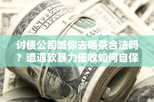北京讨债公司喊你去喝茶合法吗？遭遇软暴力催收如何自保？