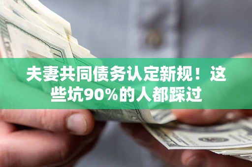 北京夫妻共同债务认定新规！这些坑90%的人都踩过