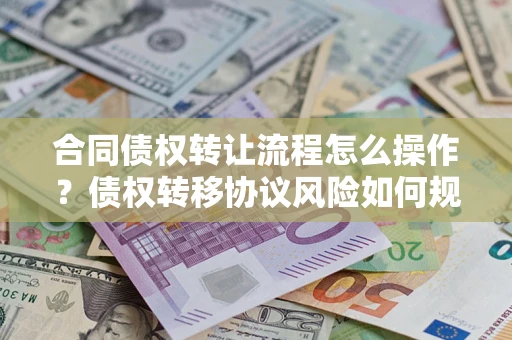 北京合同债权转让流程怎么操作？债权转移协议风险如何规避？