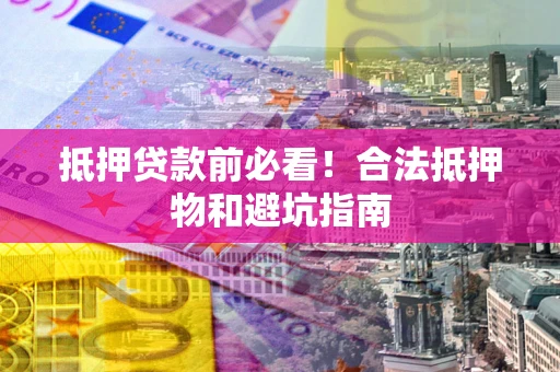 北京抵押贷款前必看！合法抵押物和避坑指南