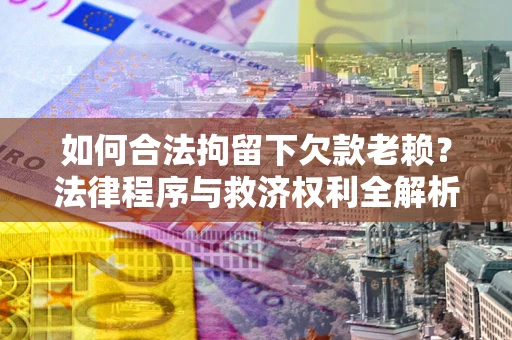 北京如何合法拘留下欠款老赖？法律程序与救济权利全解析