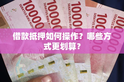 北京借款抵押如何操作？哪些方式更划算？