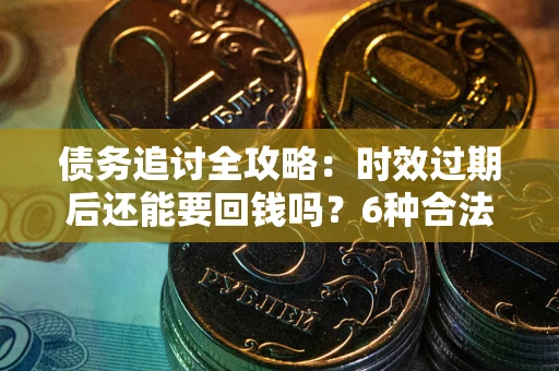 北京债务追讨全攻略：时效过期后还能要回钱吗？6种合法手段助你维权
